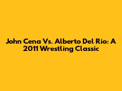 John Cena Vs. Alberto Del Rio: A 2011 Wrestling Classic