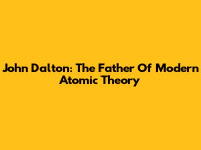 John Dalton: The Father Of Modern Atomic Theory