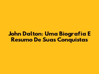 John Dalton: Uma Biografia E Resumo De Suas Conquistas