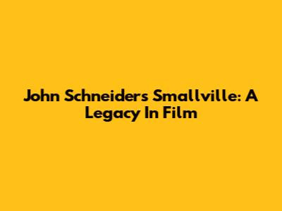 John Schneider's Smallville: A Legacy In Film