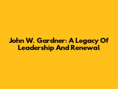 John W. Gardner: A Legacy Of Leadership And Renewal