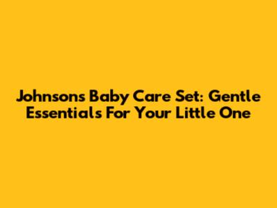 Johnson's Baby Care Set: Gentle Essentials For Your Little One