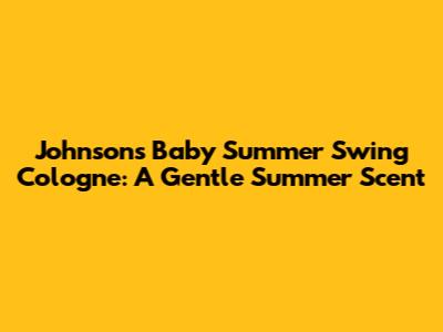 Johnson's Baby Summer Swing Cologne: A Gentle Summer Scent