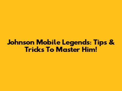 Johnson Mobile Legends: Tips & Tricks To Master Him!