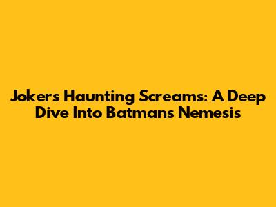 Joker's Haunting Screams: A Deep Dive Into Batman's Nemesis