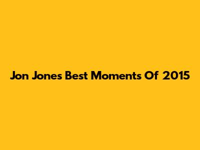 Jon Jones' Best Moments Of 2015