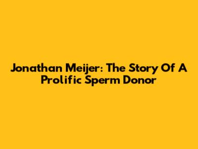 Jonathan Meijer: The Story Of A Prolific Sperm Donor