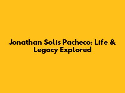 Jonathan Solis Pacheco: Life & Legacy Explored