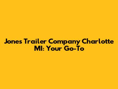 Jones Trailer Company Charlotte MI: Your Go-To