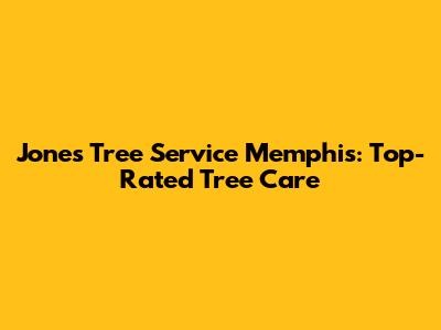 Jones Tree Service Memphis: Top-Rated Tree Care
