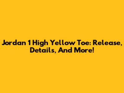 Jordan 1 High Yellow Toe: Release, Details, And More!