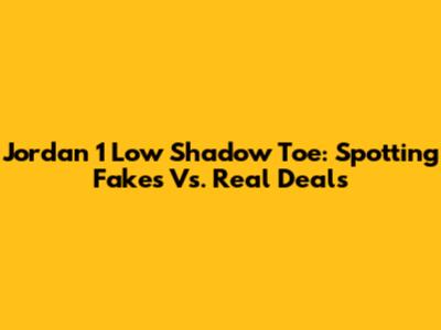 Jordan 1 Low Shadow Toe: Spotting Fakes Vs. Real Deals