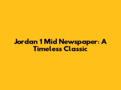 Jordan 1 Mid Newspaper: A Timeless Classic