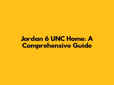 Jordan 6 UNC Home: A Comprehensive Guide