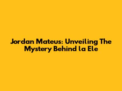Jordan Mateus: Unveiling The Mystery Behind 'la Ele'
