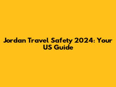 Jordan Travel Safety 2024: Your US Guide