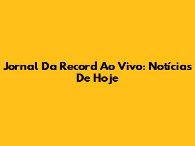 Jornal Da Record Ao Vivo: Notícias De Hoje
