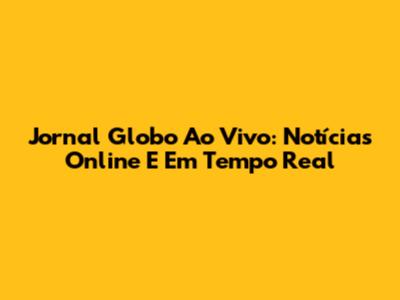 Jornal Globo Ao Vivo: Notícias Online E Em Tempo Real
