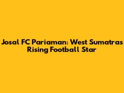 Josal FC Pariaman: West Sumatra's Rising Football Star
