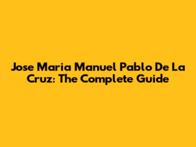 Jose Maria Manuel Pablo De La Cruz: The Complete Guide