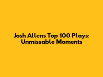 Josh Allen's Top 100 Plays: Unmissable Moments