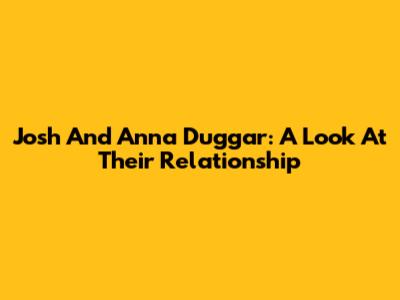 Josh And Anna Duggar: A Look At Their Relationship