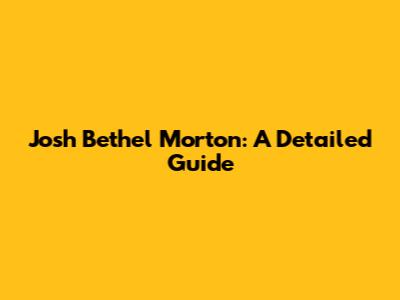 Josh Bethel Morton: A Detailed Guide