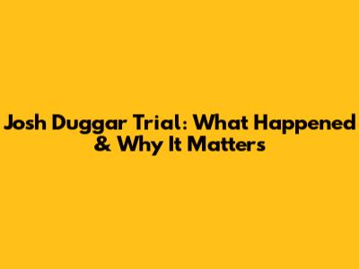 Josh Duggar Trial: What Happened & Why It Matters