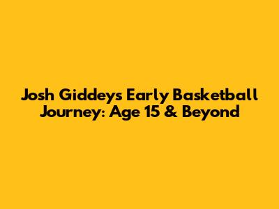 Josh Giddey's Early Basketball Journey: Age 15 & Beyond