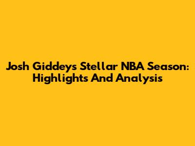 Josh Giddey's Stellar NBA Season: Highlights And Analysis