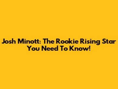 Josh Minott: The Rookie Rising Star You Need To Know!
