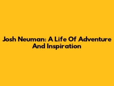 Josh Neuman: A Life Of Adventure And Inspiration