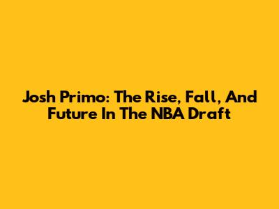 Josh Primo: The Rise, Fall, And Future In The NBA Draft