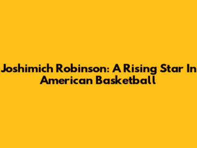 Joshimich Robinson: A Rising Star In American Basketball