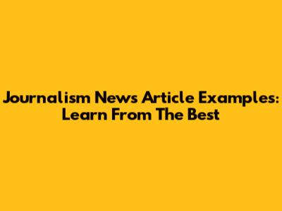 Journalism News Article Examples: Learn From The Best