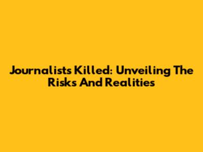 Journalists Killed: Unveiling The Risks And Realities
