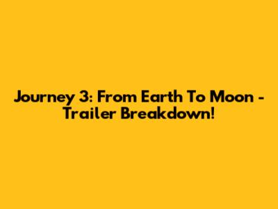 Journey 3: From Earth To Moon - Trailer Breakdown!