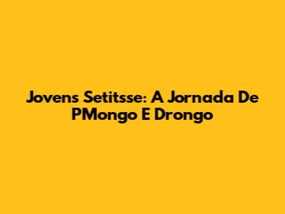 Jovens Setitsse: A Jornada De PMongo E Drongo