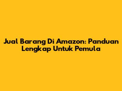Jual Barang Di Amazon: Panduan Lengkap Untuk Pemula