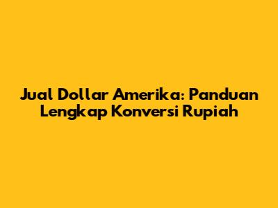 Jual Dollar Amerika: Panduan Lengkap Konversi Rupiah