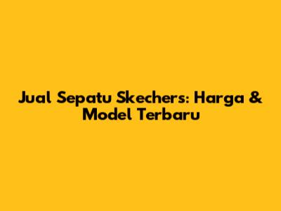 Jual Sepatu Skechers: Harga & Model Terbaru
