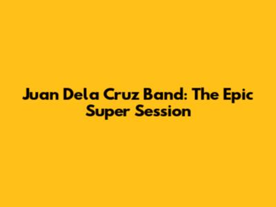 Juan Dela Cruz Band: The Epic Super Session