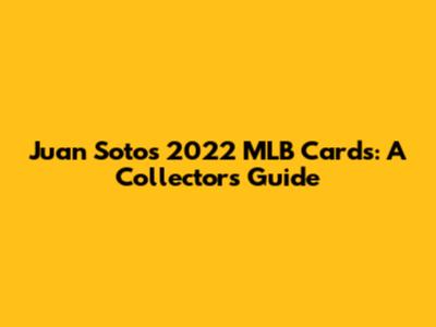 Juan Soto's 2022 MLB Cards: A Collector's Guide
