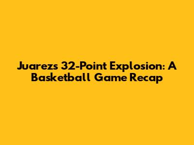 Juarez's 32-Point Explosion: A Basketball Game Recap