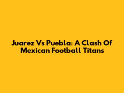Juarez Vs Puebla: A Clash Of Mexican Football Titans