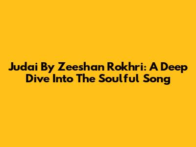 Judai By Zeeshan Rokhri: A Deep Dive Into The Soulful Song