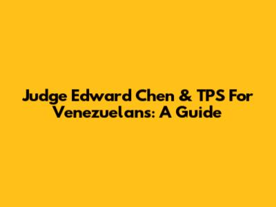 Judge Edward Chen & TPS For Venezuelans: A Guide