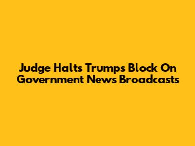 Judge Halts Trump's Block On Government News Broadcasts