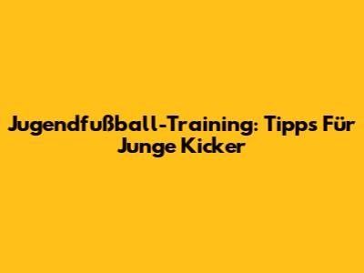 Jugendfußball-Training: Tipps Für Junge Kicker