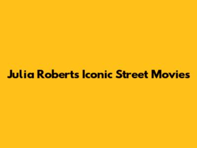 Julia Roberts' Iconic Street Movies